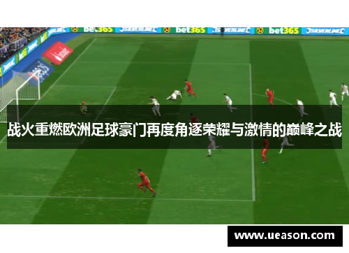 战火重燃欧洲足球豪门再度角逐荣耀与激情的巅峰之战