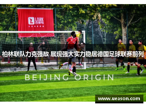 柏林联队力克强敌 展现强大实力稳居德国足球联赛前列