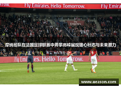摩纳哥队在法国足球联赛中勇攀高峰展现雄心壮志与未来潜力