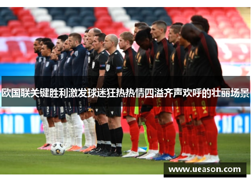欧国联关键胜利激发球迷狂热热情四溢齐声欢呼的壮丽场景