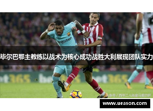 毕尔巴鄂主教练以战术为核心成功战胜大利展现团队实力