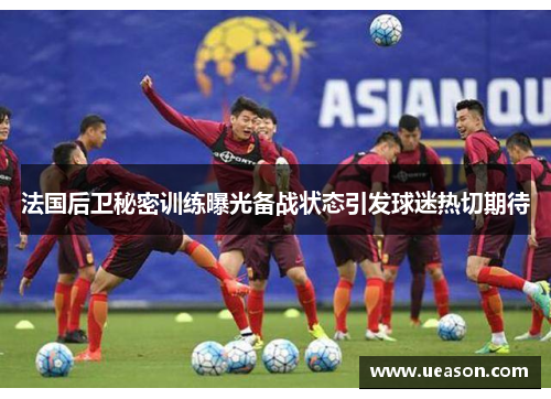 法国后卫秘密训练曝光备战状态引发球迷热切期待