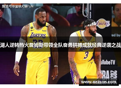 湖人逆转热火詹姆斯带领全队奋勇拼搏成就经典逆袭之战