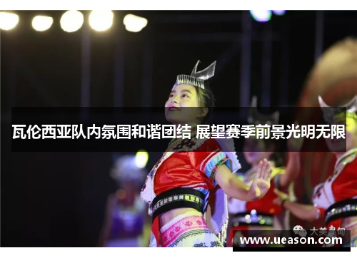 瓦伦西亚队内氛围和谐团结 展望赛季前景光明无限