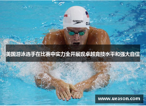 美国游泳选手在比赛中实力全开展现卓越竞技水平和强大自信
