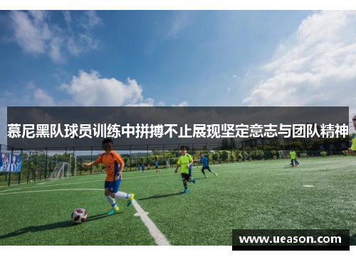 慕尼黑队球员训练中拼搏不止展现坚定意志与团队精神