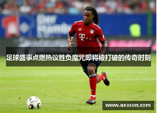 足球盛事点燃热议胜负魔咒即将被打破的传奇时刻