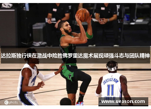 达拉斯独行侠在激战中险胜佛罗里达魔术展现顽强斗志与团队精神
