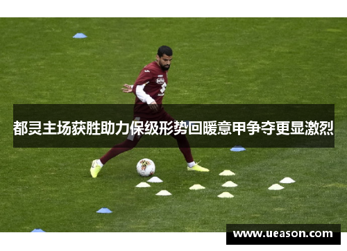都灵主场获胜助力保级形势回暖意甲争夺更显激烈