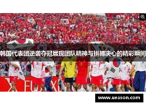 韩国代表团逆袭夺冠展现团队精神与拼搏决心的精彩瞬间