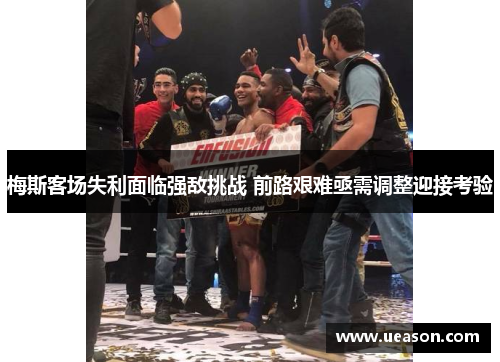 梅斯客场失利面临强敌挑战 前路艰难亟需调整迎接考验