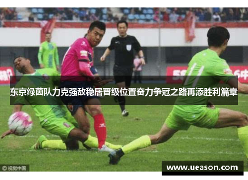 东京绿茵队力克强敌稳居晋级位置奋力争冠之路再添胜利篇章