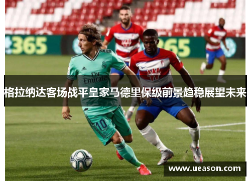 格拉纳达客场战平皇家马德里保级前景趋稳展望未来