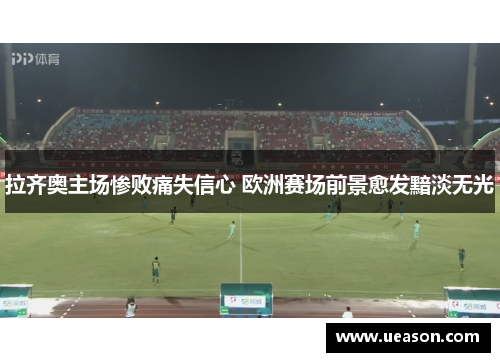 拉齐奥主场惨败痛失信心 欧洲赛场前景愈发黯淡无光