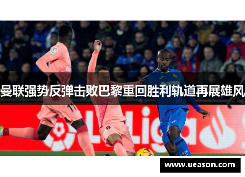曼联强势反弹击败巴黎重回胜利轨道再展雄风
