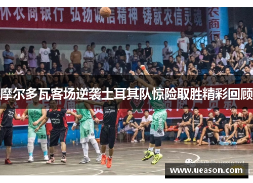 摩尔多瓦客场逆袭土耳其队惊险取胜精彩回顾