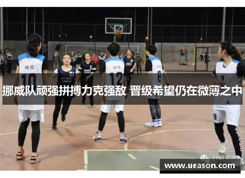 挪威队顽强拼搏力克强敌 晋级希望仍在微薄之中