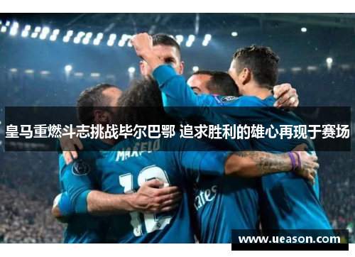 皇马重燃斗志挑战毕尔巴鄂 追求胜利的雄心再现于赛场