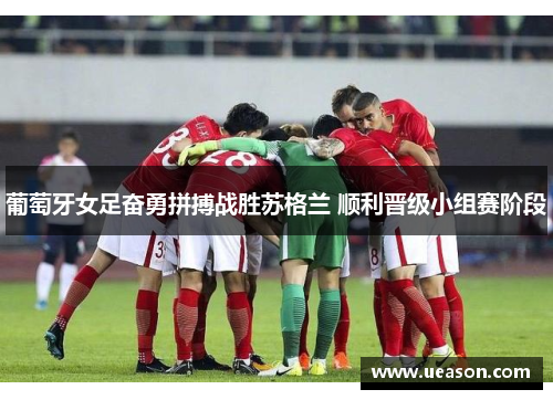葡萄牙女足奋勇拼搏战胜苏格兰 顺利晋级小组赛阶段