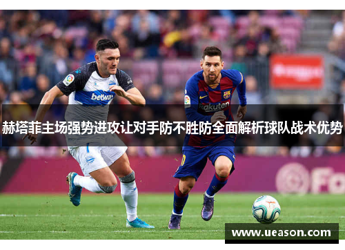 赫塔菲主场强势进攻让对手防不胜防全面解析球队战术优势