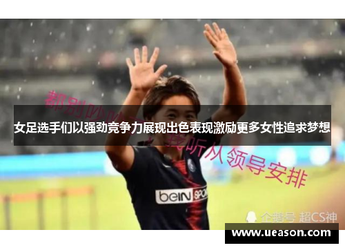 女足选手们以强劲竞争力展现出色表现激励更多女性追求梦想