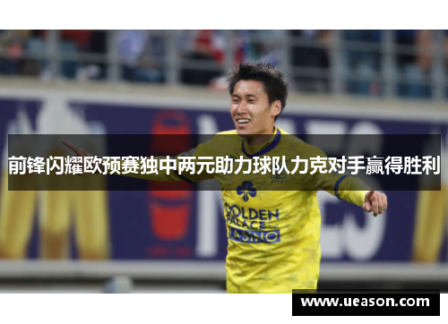 前锋闪耀欧预赛独中两元助力球队力克对手赢得胜利