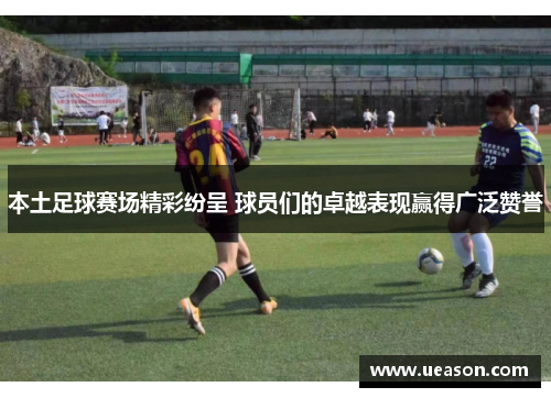 本土足球赛场精彩纷呈 球员们的卓越表现赢得广泛赞誉
