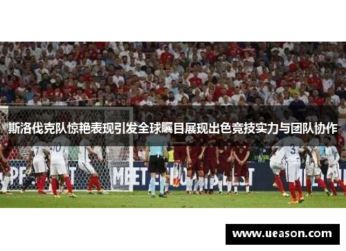 斯洛伐克队惊艳表现引发全球瞩目展现出色竞技实力与团队协作