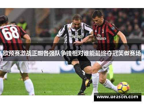 欧预赛激战正酣各强队争锋相对谁能最终夺冠笑傲赛场