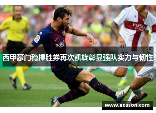 西甲豪门稳操胜券再次凯旋彰显强队实力与韧性