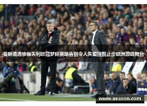 曼联遭遇惨痛失利欧冠梦碎赛场告别令人失望提前止步欧洲顶级舞台