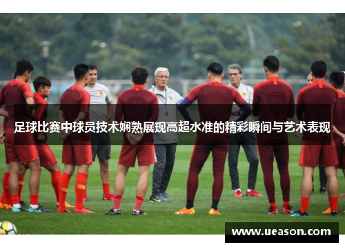 足球比赛中球员技术娴熟展现高超水准的精彩瞬间与艺术表现