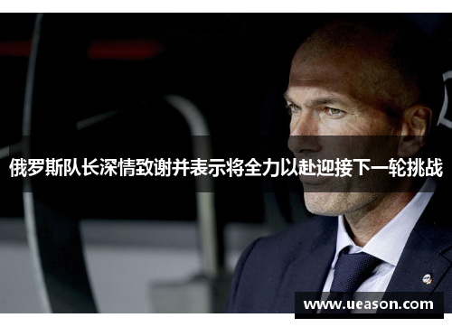 俄罗斯队长深情致谢并表示将全力以赴迎接下一轮挑战