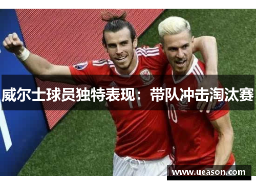威尔士球员独特表现：带队冲击淘汰赛