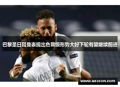 巴黎圣日耳曼表现出色晋级形势大好下轮有望继续前进