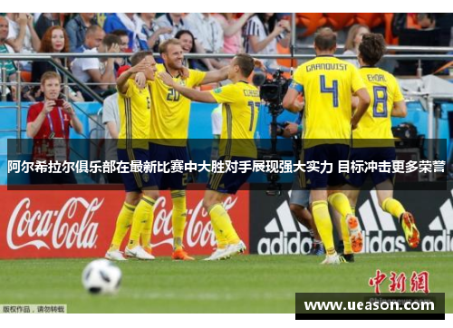 阿尔希拉尔俱乐部在最新比赛中大胜对手展现强大实力 目标冲击更多荣誉