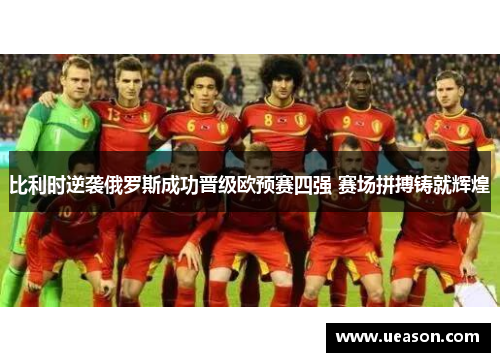 比利时逆袭俄罗斯成功晋级欧预赛四强 赛场拼搏铸就辉煌