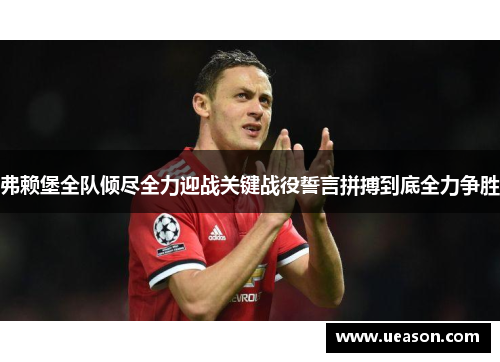 弗赖堡全队倾尽全力迎战关键战役誓言拼搏到底全力争胜