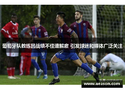 葡萄牙队教练因战绩不佳遭解雇 引发球迷和媒体广泛关注
