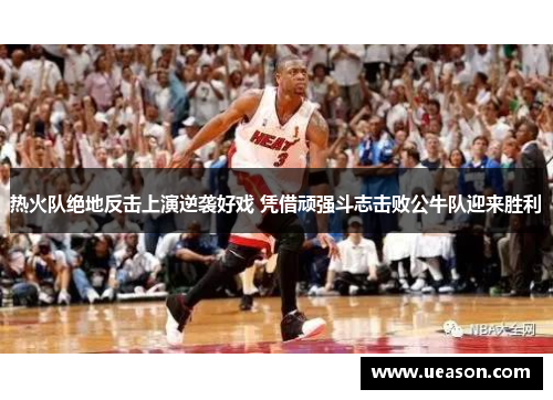 热火队绝地反击上演逆袭好戏 凭借顽强斗志击败公牛队迎来胜利