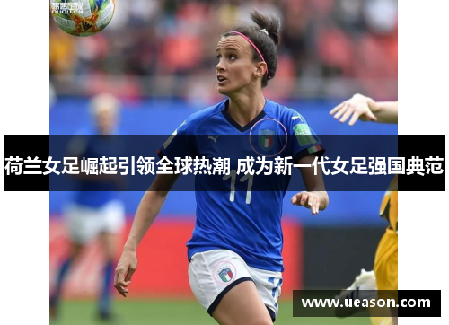荷兰女足崛起引领全球热潮 成为新一代女足强国典范