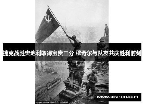 捷克战胜奥地利取得宝贵三分 穆奇尔与队友共庆胜利时刻