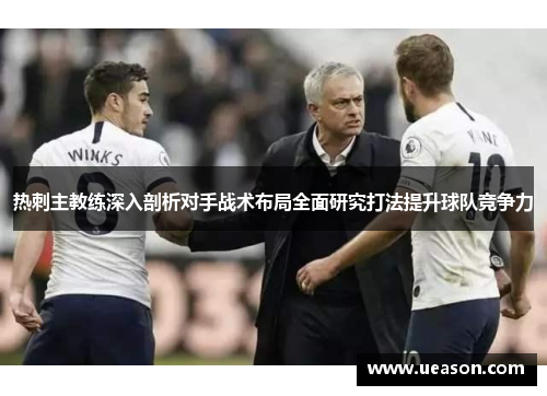 热刺主教练深入剖析对手战术布局全面研究打法提升球队竞争力