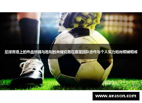 足球赛场上的热血拼搏与胜利的关键究竟在哪里团队协作与个人实力如何相辅相成